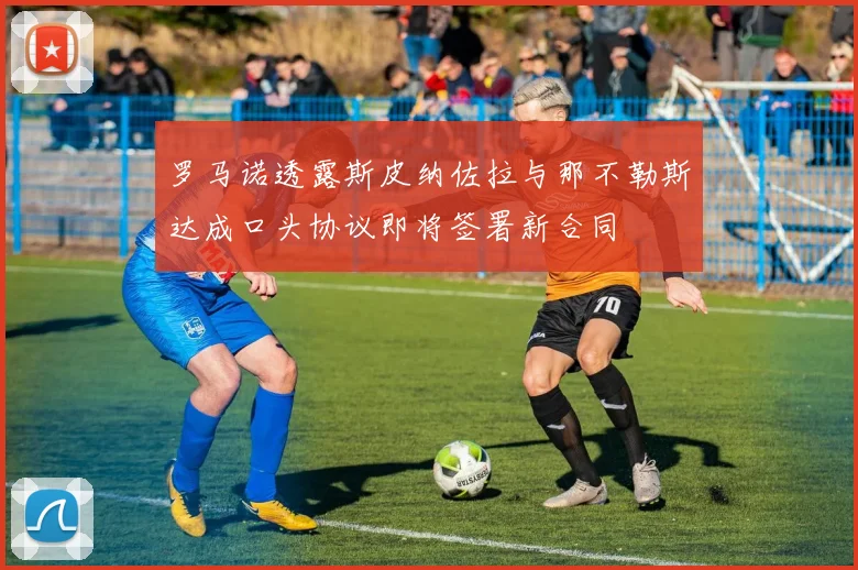 罗马诺透露斯皮纳佐拉与那不勒斯达成口头协议即将签署新合同
