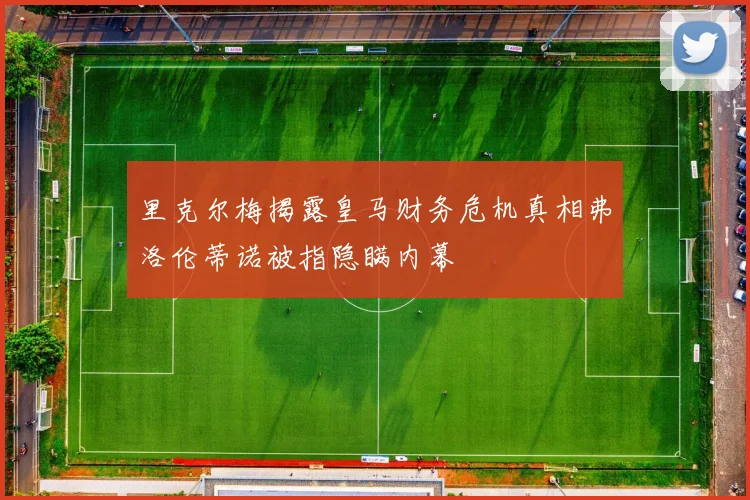 里克尔梅揭露皇马财务危机真相弗洛伦蒂诺被指隐瞒内幕