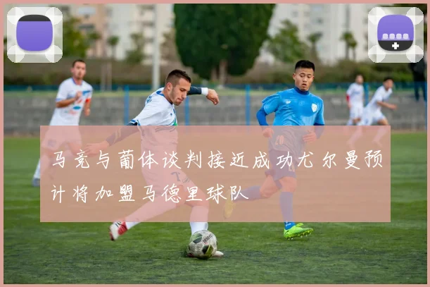 马竞与葡体谈判接近成功尤尔曼预计将加盟马德里球队