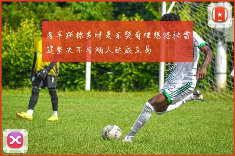考辛斯称多特是东契奇理想搭档雷霆坚决不与湖人达成交易