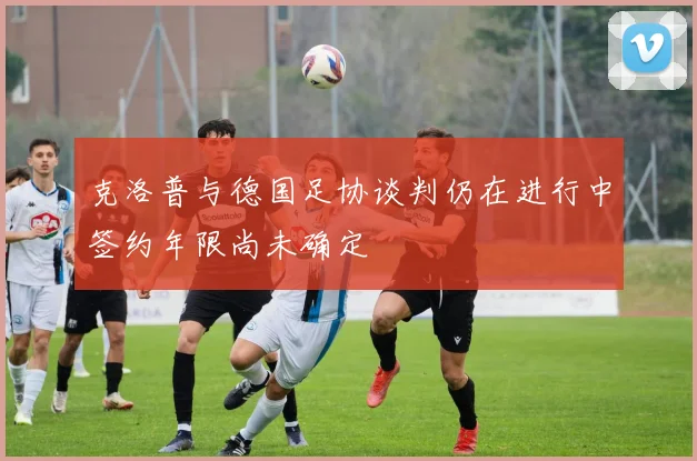克洛普与德国足协谈判仍在进行中签约年限尚未确定
