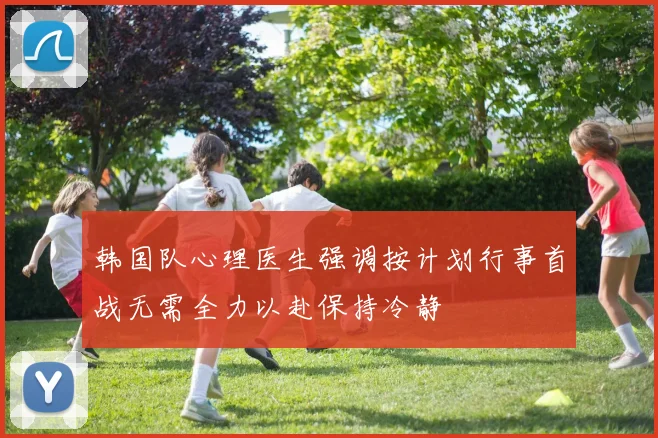 韩国队心理医生强调按计划行事首战无需全力以赴保持冷静