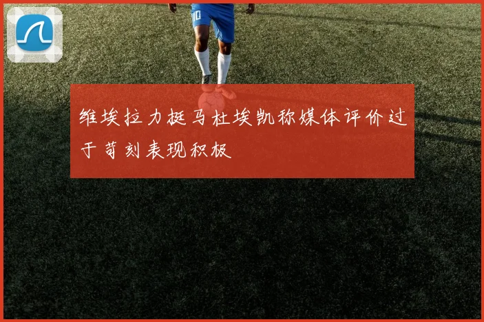 维埃拉力挺马杜埃凯称媒体评价过于苛刻表现积极