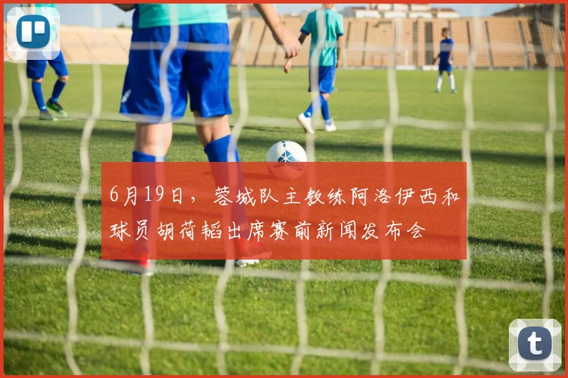 6月19日，蓉城队主教练阿洛伊西和球员胡荷韬出席赛前新闻发布会