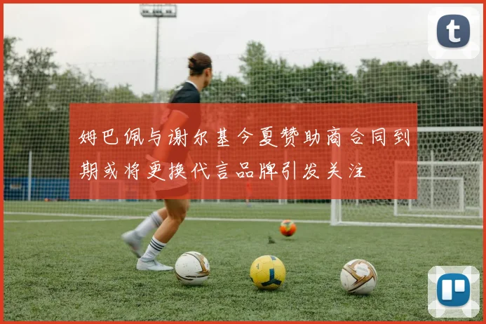姆巴佩与谢尔基今夏赞助商合同到期或将更换代言品牌引发关注