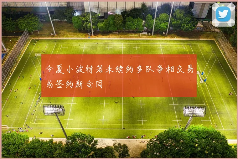 今夏小波特若未续约多队争相交易或签约新合同