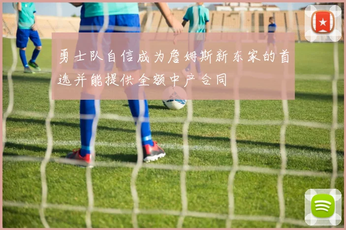 勇士队自信成为詹姆斯新东家的首选并能提供全额中产合同