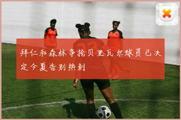 拜仁和森林争抢贝里瓦尔球员已决定今夏告别热刺